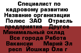 Специалист по кадровому развитию › Название организации ­ Полюс, ЗАО › Отрасль предприятия ­ Другое › Минимальный оклад ­ 1 - Все города Работа » Вакансии   . Марий Эл респ.,Йошкар-Ола г.